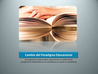 Cambio del Paradigma EducacionalLos programas escolares deben experimentar el cambio de las concepciones tradicionales de los estudiantes en cuanto a su enseñanza