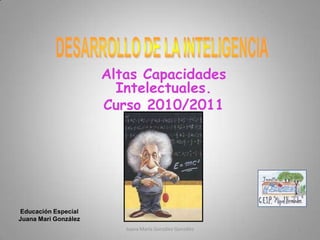 DESARROLLO DE LA INTELIGENCIA Altas Capacidades Intelectuales. Curso 2010/2011 Educación Especial Juana Mari González Juana María González González 1 