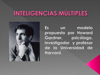 INTELIGENCIAS MÚLTIPLES Es un modelo propuesto por Howard Gardner, psicólogo, investigador  y profesor de la Universidad de Harvard.   