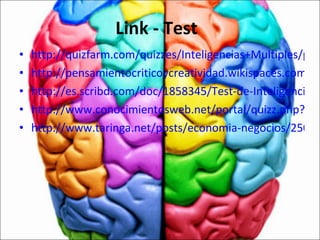 Link - Test http://quizfarm.com/quizzes/Inteligencias+Multiples/profesorrod/test-de-inteligencias-multiples/ http://pensamientocriticoycreatividad.wikispaces.com/file/view/Test+de+inteligencia+Multiples.pdf http://es.scribd.com/doc/1858345/Test-de-Inteligencias-Multiples http://www.conocimientosweb.net/portal/quizz.php?file=quizz/general4.htm http://www.taringa.net/posts/economia-negocios/2503946/Test-de-Inteligencias-Multiples-_auto-aplicable_.html 