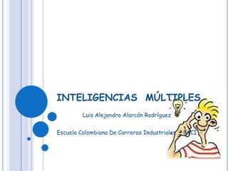 INTELIGENCIAS  MÚLTIPLES Luis Alejandro Alarcón Rodríguez Escuela Colombiana De Carreras Industriales  - ECCI 