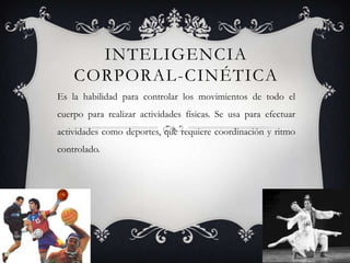 Inteligencia Corporal-CinéticaEs la habilidad para controlar los movimientos de todo el cuerpo para realizar actividades físicas. Se usa para efectuar actividades como deportes, que requiere coordinación y ritmo controlado.