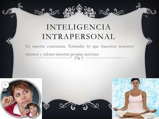Inteligencia IntrapersonalEs nuestra conciencia. Entender lo que hacemos nosotros mismos y valorar nuestras propias acciones