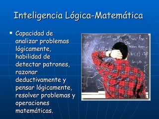 Inteligencia Lógica-Matemática   Capacidad de analizar problemas lógicamente, habilidad de detectar patrones, razonar deductivamente y pensar lógicamente, resolver problemas y operaciones matemáticas. 