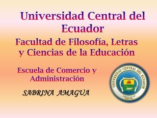 Universidad Central del Ecuador  Facultad de Filosofía, Letras  y Ciencias de la Educación Escuela de Comercio y Administración SABRINA  AMAGUA  