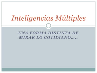 Inteligencias Múltiples
  UNA FORMA DISTINTA DE
  MIRAR LO COTIDIANO…..
 