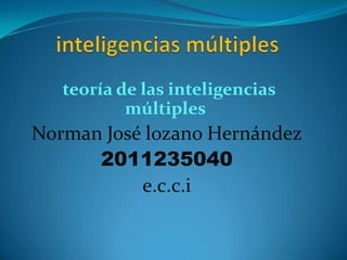 teoría de las inteligencias
           múltiples
Norman José lozano Hernández
      2011235040
           e.c.c.i
 