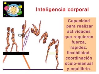 Inteligencia corporal
Capacidad
para realizar
actividades
que requieren
fuerza,
rapidez,
flexibilidad,
coordinación
óculo-manual
y equilibrio.
 