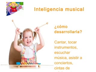 Inteligencia musical
¿cómo
desarrollarla?
Cantar, tocar
instrumentos,
escuchar
música, asistir a
conciertos,
cintas de
 