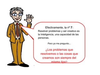 Efectivamente, la nº 7:
Resolver problemas y ser creativo es
la Inteligencia, una capacidad de las
personas.
Pero yo me pregunto...
¿Los problemas que
resolvemos o las cosas que
creamos son siempre del
mismo tipo?
 