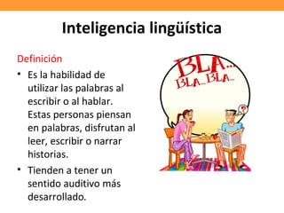 Inteligencia lingüística
Definición
• Es la habilidad de
utilizar las palabras al
escribir o al hablar.
Estas personas piensan
en palabras, disfrutan al
leer, escribir o narrar
historias.
• Tienden a tener un
sentido auditivo más
desarrollado.
 