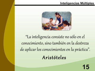 Inteligencias Múltiples

“La inteligencia consiste no sólo en el
conocimiento, sino también en la destreza
de aplicar los conocimientos en la práctica”.

Aristóteles

15

 