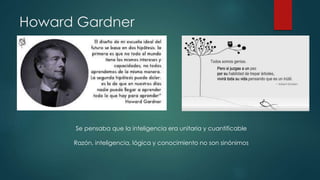 Howard Gardner
Se pensaba que la inteligencia era unitaria y cuantificable
Razón, inteligencia, lógica y conocimiento no son sinónimos
 