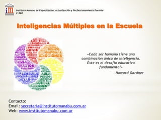 Inteligencias Múltiples en la Escuela
«Cada ser humano tiene una
combinación única de inteligencia.
Éste es el desafío edu...