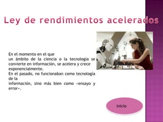 En el momento en el que
un ámbito de la ciencia o la tecnología se
convierte en información, se acelera y crece
exponencialmente.
En el pasado, no funcionaban como tecnología
de la
información, sino más bien como «ensayo y
error».



                                               inicio
 