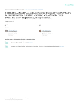 See discussions, stats, and author profiles for this publication at: https://www.researchgate.net/publication/343427567
INTELIGENCIAS MÚLTIPLES, ESTILOS DE APRENDIZAJE: POTENCIADORES DE
LA INVESTIGACIÓN Y EL ESPÍRITU CREATIVO A TRAVÉS DE LA CLASE
INVERTIDA. Estilos de aprendizaje, Inteligencias múlt...
Chapter · November 2019
CITATIONS
0
READS
654
2 authors:
Some of the authors of this publication are also working on these related projects:
VIII Congreso Mundial de Estilos de Aprendizaje View project
DESARROLLO DEL ESPÍRITU CREATIVO E INVESTIGATIVO EN LA UNIVERSIDAD. TIC Y ESTILOS DE APRENDIZAJE EN IDIOMAS EXTRANJEROS View project
Maria Otilia Cancino Rico
Universidad del Atlántico
4 PUBLICATIONS 6 CITATIONS
SEE PROFILE
Liseth María Villar Guerra
Universidad del Atlántico
6 PUBLICATIONS 0 CITATIONS
SEE PROFILE
All content following this page was uploaded by Maria Otilia Cancino Rico on 04 August 2020.
The user has requested enhancement of the downloaded file.
 