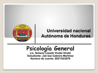 Universidad nacional
Autónoma de Honduras
Psicología General
Lic. Nohemi Lizzeth Vindel Vindel
Estudiante: Job Isaí Cabrera Martínez
Numero de cuenta: 20211023876
 
