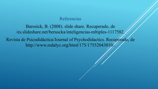 Referencias
Barosick, B. (2008). slide share. Recuperado, de
/es.slideshare.net/beruscka/inteligencias-mltiples-1117582.
Revista de Psicodidáctica/Journal of Psychodidactics. Recuperado, de
http://www.redalyc.org/html/175/17552043010/.
 