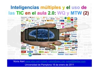 Inteligencias múltiples y el uso de
las TIC en el aula 2.0: WQ y MTW (2)




  Núria Alart www.xtec.cat/~nalart, nalart@xtec.cat, nalart@twitter.com
             Universidad de Pamplona 18 de enero de 2011
 