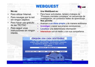 No es:                         Una WebQuest es:
•   Para utilizar Internet.    •   Para hacer actividades, tareas o trabaj...