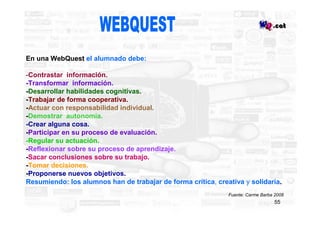 En una WebQuest el alumnado debe:

-Contrastar información.
-Transformar información.
-Desarrollar habilidades cognitivas....