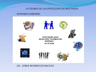 LA TEORÍA DE LAS INTELIGENCIAS MÚLTIPLES
HOWARD GARDNER:
LIC. JORGE RODRIGUEZ BACILIO
 