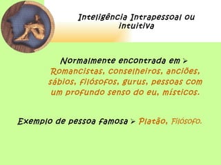 Inteligência Intrapessoal ou
                        intuitiva



          Normalmente encontrada em 
        Romancistas, conselheiros, anciões,
       sábios, filósofos, gurus, pessoas com
        um profundo senso do eu, místicos.


Exemplo de pessoa famosa  Platão, Filósofo.
 