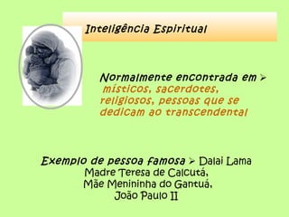 Inteligência Espiritual



          Normalmente encontrada em 
           místicos, sacerdotes,
          religiosos, pessoas que se
          dedicam ao transcendental



Exemplo de pessoa famosa  Dalai Lama
       Madre Teresa de Calcutá,
       Mãe Menininha do Gantuá,
            João Paulo II
 