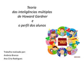 Teoria
das inteligências múltiplas
de Howard Gardner
e
o perfil dos alunos
Trabalho realizado por:
Andreia Branco
Ana Círia Rodrigues
 