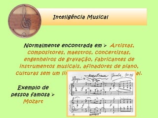 Inteligência Musical
Normalmente encontrada em  Artistas,
compositores, maestros, concertistas,
engenheiros de gravação, fabricantes de
instrumentos musicais, afinadores de piano,
culturas sem um linguagem escrita tradicional.
Exemplo de
pessoa famosa 
Mozart
 