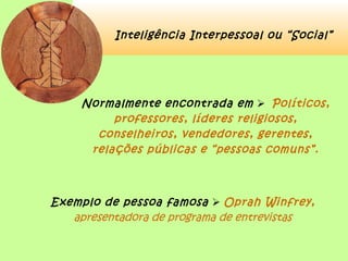 Inteligência Interpessoal ou “Social”
Normalmente encontrada em  Políticos,
professores, líderes religiosos,
conselheiros, vendedores, gerentes,
relações públicas e “pessoas comuns”.
Exemplo de pessoa famosa  Oprah Winfrey,
apresentadora de programa de entrevistas
 