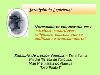 Inteligência Espiritual
Normalmente encontrada em 
místicos, sacerdotes,
religiosos, pessoas que se
dedicam ao transcendental
Exemplo de pessoa famosa  Dalai Lama
Madre Teresa de Calcutá,
Mãe Menininha do Gantuá,
João Paulo II
 