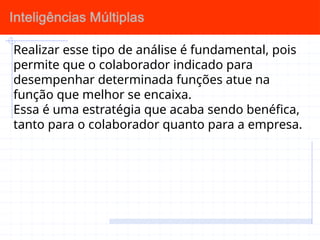 Realizar esse tipo de análise é fundamental, pois
permite que o colaborador indicado para
desempenhar determinada funções atue na
função que melhor se encaixa.
Essa é uma estratégia que acaba sendo benéfica,
tanto para o colaborador quanto para a empresa.
 