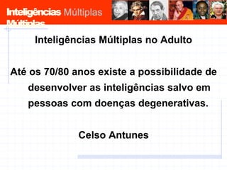 Inteligências
Múltiplas
Inteligências Múltiplas no Adulto
Até os 70/80 anos existe a possibilidade de
desenvolver as inteligências salvo em
pessoas com doenças degenerativas.
Celso Antunes
 