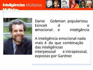 Inteligências
Múltiplas
Danie
l
conceit
o
d
e
Goleman popularizou
o
inteligência
emocional .
A inteligência emocional nada
mais é do que combinação
das inteligências
interpessoal e intrapessoal,
expostas por Gardner.
 