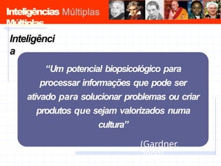 Inteligências
Múltiplas
Inteligênci
a
“Um potencial biopsicológico para
processar informações que pode ser
ativado para solucionar problemas ou criar
produtos que sejam valorizados numa
cultura”
(Gardner,
2000)
 