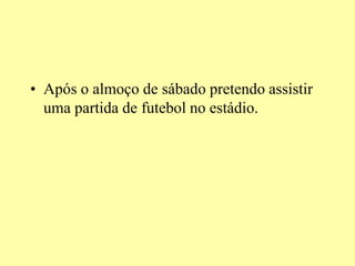 • Após o almoço de sábado pretendo assistir
uma partida de futebol no estádio.
 