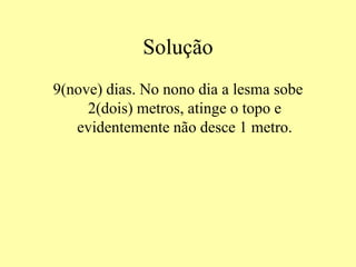 Solução
9(nove) dias. No nono dia a lesma sobe
2(dois) metros, atinge o topo e
evidentemente não desce 1 metro.
 