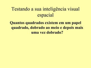 Testando a sua inteligência visual
espacial
Quantos quadrados existem em um papel
quadrado, dobrado ao meio e depois mais
uma vez dobrado?
 