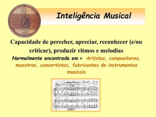 Inteligência Musical
Capacidade de perceber, apreciar, reconhecer (e/ou
criticar), produzir ritmos e melodias
Normalmente encontrada em  Artistas, compositores,
maestros, concertistas, fabricantes de instrumentos
musicais
 