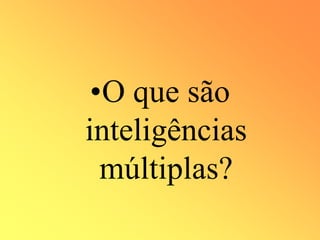 •O que são
inteligências
múltiplas?
 