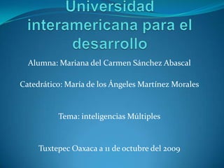 Universidad interamericana para el desarrollo Alumna: Mariana del Carmen Sánchez Abascal Catedrático: María de los Ángeles Martínez Morales Tema: inteligencias Múltiples Tuxtepec Oaxaca a 11 de octubre del 2009 