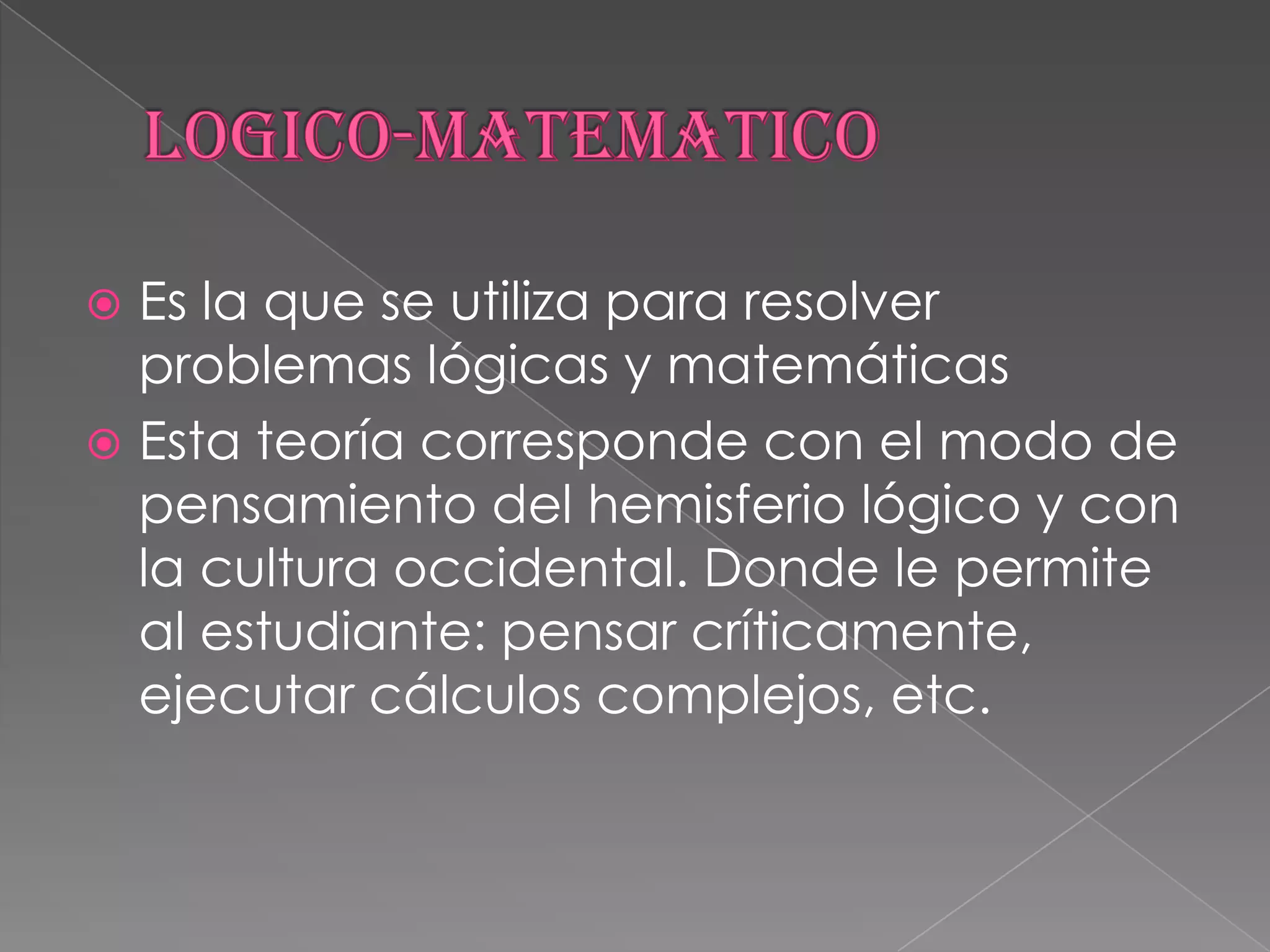 LOGICO-MATEMATICOEs la que se utiliza para resolver problemas lógicas y matemáticasEsta teoría corresponde con el modo de pensamiento del hemisferio lógico y con la cultura occidental. Donde le permite al estudiante: pensar críticamente, ejecutar cálculos complejos, etc.