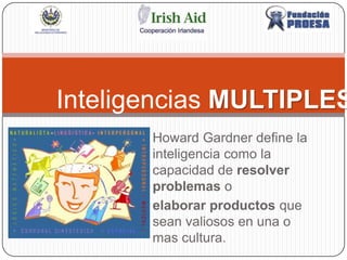 Inteligencias MULTIPLES Howard Gardner define la inteligencia como la capacidad de resolver problemas o   elaborar productos que sean valiosos en una o mas cultura. 