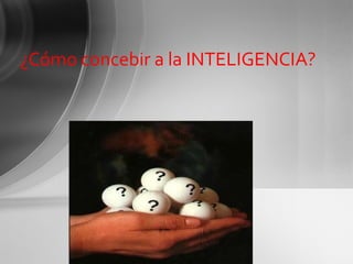 ¿Cómo concebir a la INTELIGENCIA? 