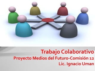 Proyecto Medios del Futuro-Comisión 12 Lic. Ignacio Uman Trabajo Colaborativo 