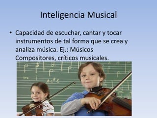 Inteligencia MusicalCapacidad de escuchar, cantar y tocar instrumentos de tal forma que se crea y analiza música. Ej.: Músicos Compositores, críticos musicales.