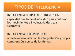 TIPOS DE INTELIGENCIAINTELIGENCIA CORPORAL – CINESTESICA   capacidad que tiene el individuo para controlar los movimientos e involucra la destreza sicomotriz.INTELIGENCIA INTERPERSONAL :   aquella relacionada con la interpretación y propia comprensión a cerca de los demás.