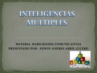 INTELIGENCIAS MULTIPLES MATERIA: HABILIDADES COMUNICATIVAS PRESENTADO POR : EDWIN ANDRES ABRIL LUCERO 