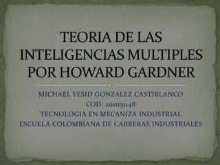 MICHAEL YESID GONZALEZ CASTIBLANCO COD: 2011131148 TECNOLOGIA EN MECANIZA INDUSTRIAL ESCUELA COLOMBIANA DE CARRERAS INDUSTRIALES TEORIA DE LAS INTELIGENCIAS MULTIPLES POR HOWARD GARDNER 
